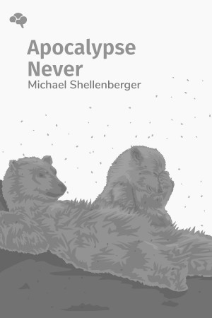 Apocalypse Never: Why Environmental Alarmism Hurts Us All