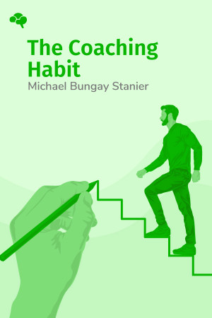 The Coaching Habit: Say Less, Ask More & Change the Way You Lead Forever