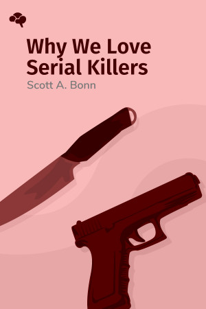 Why We Love Serial Killers: The Curious Appeal of the World's Most Savage Murderers